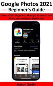 Title: Google Photos 2021 Beginner's Guide: How to Edit, Organize, Manage, Preserve, and Share Your Personal Media Files, Author: Aaron Smith