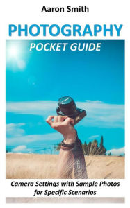 Title: Photography Pocket Guide: Camera Settings with Sample Photos for Specific Scenarios, Author: Aaron Smith