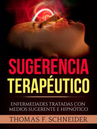 Title: Sugerencia Terapéutico (Traducido): Enfermedades tratadas con medios sugerente e hipnótico, Author: Thomas F. Schneider