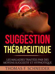 Title: Suggestion Thérapeutique (Traduit): Les maladies traitées par des moyens suggestif et hypnotique, Author: Thomas F. Schneider
