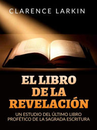 Title: El Libro de la Revelación (Traducido): Un estudio del último libro profético de la Sagrada escritura, Author: Clarence Larkin