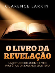 Title: O Livro da Revelação (Traduzido): Um estudo do último livro profético da Sagrada escritura, Author: Clarence Larkin