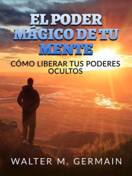 Title: El Poder Mágico de tu Mente (Traducido): Cómo liberar tus poderes ocultos, Author: Walter M. Germain