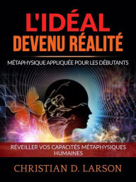 Title: L'Idéal devenu Réalité (Traduit): Métaphysique appliquée pour les débutants - Réveiller vos capacités métaphysiques humaines, Author: Christian D. Larson