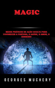 Title: Magic (Traduzido): Meios práticos de ação oculta para favorecer a Fortuna, a Saúde, o Amor, o Dinheiro, Author: Georges Muchery