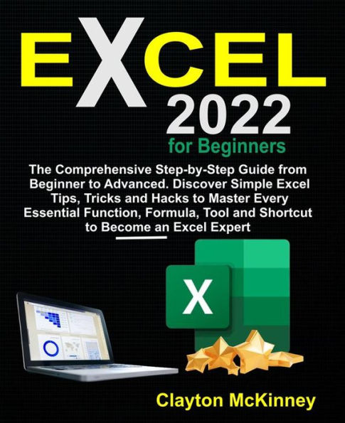 Excel 2022 for Beginners: The Comprehensive Step-by-Step Guide from Beginner to Advanced. Discover Simple Excel Tips, Tricks and Hacks to Master Every Essential Function, Formula, Tool and Shortcut to Become an Excel Expert