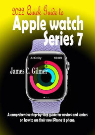 Title: 2022 Quick Guide to Apple Watch Series 7: A step-by-step guide to getting started with Apple's latest watch and WatchOS 8, Author: C. Gilmer James