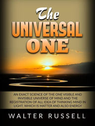 Title: The Universal One: An exact science of the One visible and invisible universe of Mind and the registration of all idea of thinking Mind in light, which is matter and also energy, Author: Walter Russell