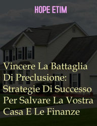 Title: Vincere La Battaglia Di Preclusione: Strategie Di Successo Per Salvare La Vostra Casa E Le Finanze, Author: Hope Etim