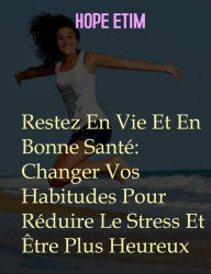 Title: Restez En Vie Et En Bonne Santé: Changer Vos Habitudes Pour Réduire Le Stress Et Être Plus Heureux, Author: Hope Etim