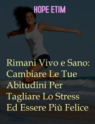 Title: Rimani Vivo e Sano: Cambia Le Tue Abitudini Per Tagliare Lo Stress Ed Essere Più Felice, Author: Hope Etim