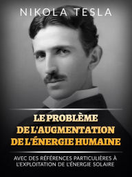 Title: Le problème de l'augmentation de l'énergie humaine (Traduit): Avec des références particulières à l'exploitation de l'énergie solaire, Author: Nikola Tesla