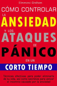 Title: Cómo controlar la ansiedad y los ataques de pánico en un corto tiempo: Técnicas efectivas para poder eliminarla de tu vida, así como secretos para vencer el insomnio causado por la ansiedad, Author: Simmons Graham