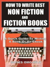 Title: How To Write Best Non Fiction And Fiction Books: A Quick Guide To Writing A Book Or An Ebook, Author: Moses Omojola