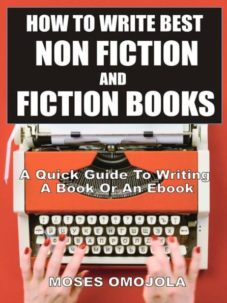 How To Write Best Non Fiction And Fiction Books: A Quick Guide To Writing A Book Or An Ebook