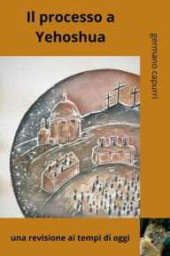 Title: Il Processo a Yehoshua: una revisione ai tempi di oggi, Author: Germano Capurri