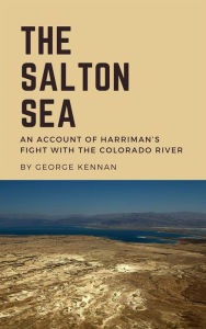 Title: The Salton Sea: An Account of Harriman's Fight with the Colorado River, Author: George Kennan