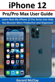 Title: iPhone 12 Pro/Pro Max User Guide: Learn How the iPhone 12 Pro Series Can Help You Become More Productive and Organized, Author: Gerard McClay