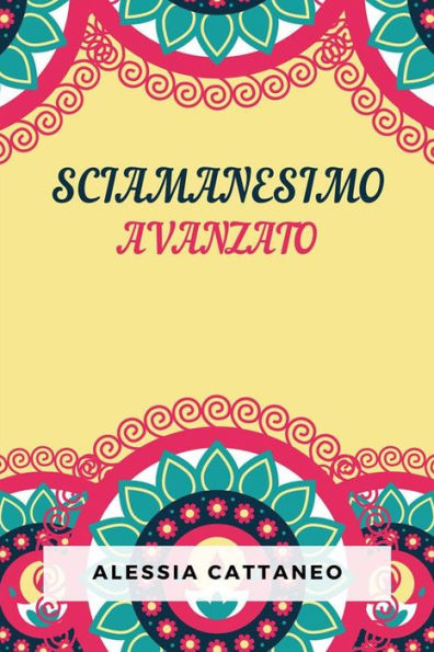 Sciamanesimo Avanzato: La Pratica Della Trasformazione Consapevole