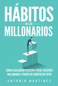 Title: Hábitos de los millonarios: Cómo cualquier persona puede hacerse millonaria a través de Hábitos de éxito, Author: Antonio Martínez