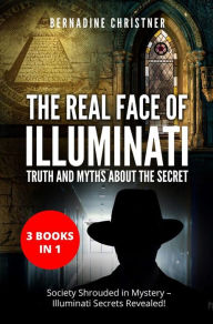 Title: The Real Face of Illuminati: Truth and Myths about the Secret (3 Books in 1): Society Shrouded in Mystery - Illuminati Secrets Revealed!, Author: Bernadine Christner