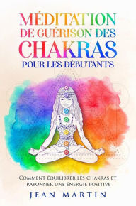 Title: Méditation de guérison des chakras pour les débutants. Comment équilibrer les chakras et rayonner une énergie positive, Author: Jean Martin