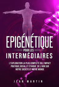 Title: Epigénétique pour les intermédiaires. L'exploration la plus complète de l'impact pratique, social et éthique de l'ADN sur notre société et notre monde., Author: Jean Martin