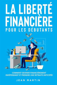 Title: La liberté financière pour les débutants. Comment devenir financièrement indépendant et prendre une retraite anticipée ?, Author: Jean Martin