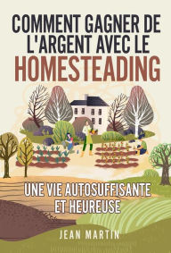 Title: Comment gagner de l'argent avec le Homesteading. Une vie autosuffisante et heureuse, Author: Jean Martin