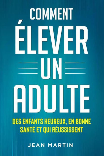 Comment ÉLEVER UN ADULTE. DES ENFANTS HEUREUX, EN BONNE SANTÉ ET QUI  RÉUSSISSENT by Jean Martin, eBook