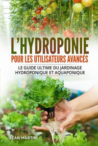 Title: L'hydroponie pour les utilisateurs avancés. Le guide ultime du jardinage hydroponique et aquaponique, Author: Jean Martin