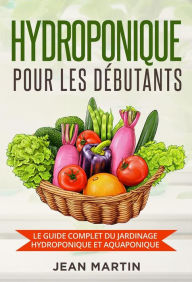 Title: Hydroponique pour les débutants. Le guide complet du jardinage hydroponique et aquaponique, Author: Jean Martin