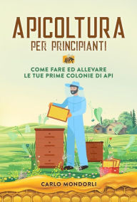 Title: Apicoltura per principianti: Come fare ed allevare le tue prime colonie di api, Author: Carlo Mondorli