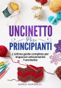 UNCINETTO PER PRINCIPIANTI. L'ultima guida completa per im-parare velocemente l'uncinetto