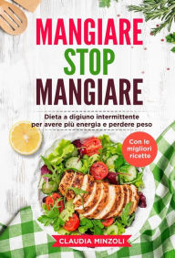 Title: Mangiare Stop Mangiare. Dieta a digiuno intermittente per avere più energia e perdere peso (con le migliori ricette), Author: Claudia Minzoli