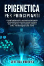 Epigenetica Per Principianti. Come l'epigenetica può potenzialmente rivoluzionare la nostra comprensione della struttura e del comportamento della vita biologica sulla Terra