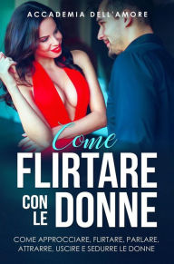 Title: Come flirtare con le donne. come approcciare, flirtare, parlare, attrarre, uscire e sedurre le donne, Author: Accademia dell'amore