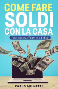 Title: Come fare soldi con la casa. Vita autosufficiente e felice, Author: Carlo Milnetti