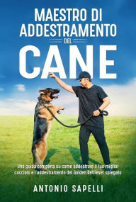 Title: Maestro di addestramento del cane: Una guida completa su come addestrare il tuo miglior cucciolo e l'addestramento del Golden Retriever spiegato, Author: Antonio Sapelli