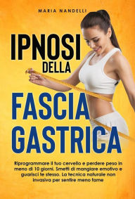 Title: Ipnosi della fascia gastrica. Riprogrammare il tuo cervello e perdere peso in meno di 10 giorni. Smetti di mangiare emotivo e guarisci te stesso. La tecnica naturale non invasiva per sentire meno fame, Author: Maria Nandelli