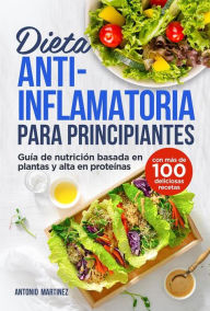 Title: Dieta antiinflamatoria para principiantes. Guía de nutrición basada en plantas y alta en proteínas (con más de 100 deliciosas recetas), Author: Antonio Martinez