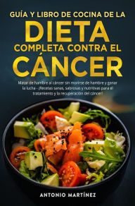 Title: GUÍA Y LIBRO DE COCINA DE LA DIETA COMPLETA CONTRA EL CÁNCER. Matar de hambre al cáncer sin morirse de hambre y ganar la lucha - ¡Recetas sanas, sabrosas y nutritivas para el tratamiento y la recuperación del cáncer!, Author: Antonio Martínez