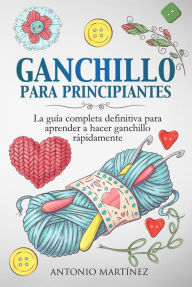 Title: GANCHILLO PA-RA PRINCIPIAN-TES. La guía completa definitiva para aprender a hacer ganchillo rápi-damente, Author: Antonio Martínez