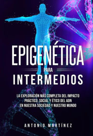 Title: Epigenética para intermedios. La exploración más completa del impacto práctico, social y ético del ADN en nuestra sociedad y nuestro mundo, Author: Antonio Martínez