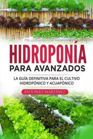 Title: Hidroponía para avanzados. La guía definitiva para el cultivo hidropónico y acuapónico, Author: Antonio Martínez