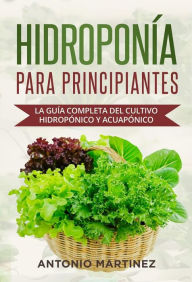 Title: Hidroponía para principiantes. La guía completa del cultivo hidropónico y acuapónico, Author: Antonio Martinez