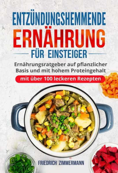 Entzündungshemmende Ernährung für Einsteiger: Ernährungsratgeber auf pflanzlicher Basis und mit hohem Proteingehalt (mit über 100 leckeren Rezepten)