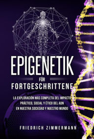 Title: Epigenetik für Fortgeschrittene. Die umfassendste Erforschung der praktischen, sozialen und ethischen Auswirkungen der DNA auf unsere Gesellschaft und unsere Welt, Author: Friedrich Zimmermann