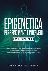 Title: Epigenetica Per Principianti e Intermedi (2 Libri in 1). Come l'epigenetica può potenzialmente rivoluzionare la nostra comprensione della struttura e del comportamento della vita biologica sulla Terra, Author: Genetica Moderna