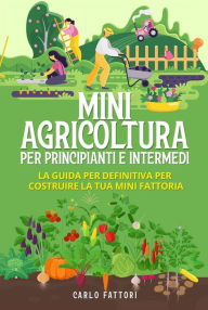 Title: Mini agricoltura per principianti e intermedi (2 Libri in 1). La guida per definitiva per costruire la tua mini fattoria, Author: Carlo Fattori